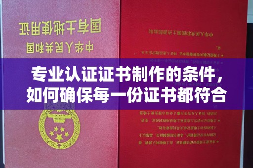 凉山专业认证证书制作的条件，如何确保每一份证书都符合标准？
