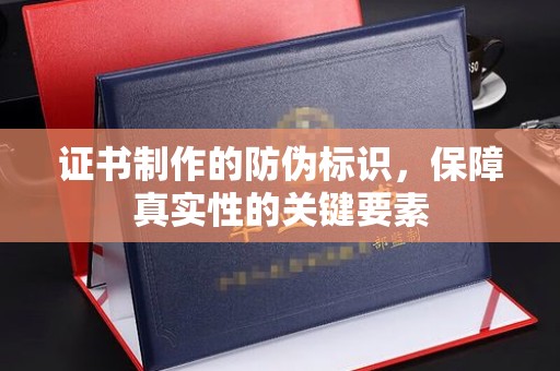凉山证书制作的防伪标识，保障真实性的关键要素