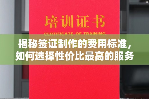 凉山揭秘签证制作的费用标准，如何选择性价比最高的服务？