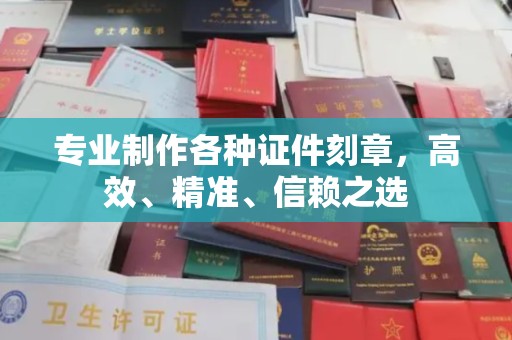 凉山专业制作各种证件刻章，高效、精准、信赖之选