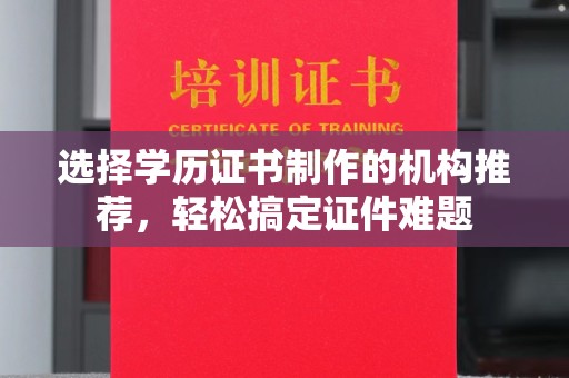 凉山选择学历证书制作的机构推荐，轻松搞定证件难题