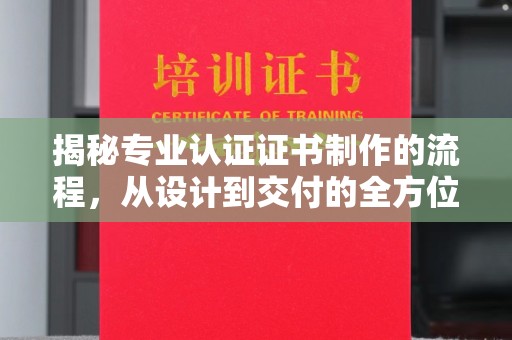 凉山揭秘专业认证证书制作的流程，从设计到交付的全方位指南