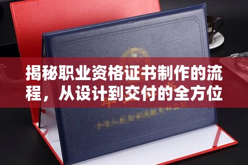 凉山揭秘职业资格证书制作的流程，从设计到交付的全方位解析