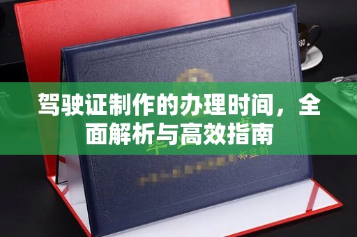 凉山驾驶证制作的办理时间，全面解析与高效指南