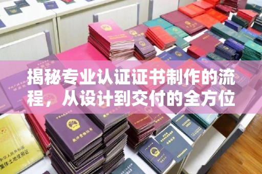 凉山揭秘专业认证证书制作的流程，从设计到交付的全方位指南
