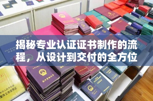 凉山揭秘专业认证证书制作的流程，从设计到交付的全方位指南