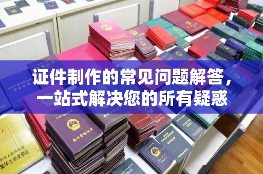凉山证件制作的常见问题解答，一站式解决您的所有疑惑