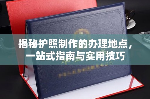 凉山揭秘护照制作的办理地点，一站式指南与实用技巧