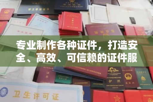 凉山专业制作各种证件，打造安全、高效、可信赖的证件服务