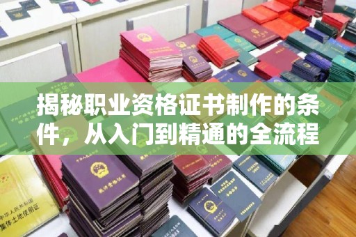 凉山揭秘职业资格证书制作的条件，从入门到精通的全流程解析