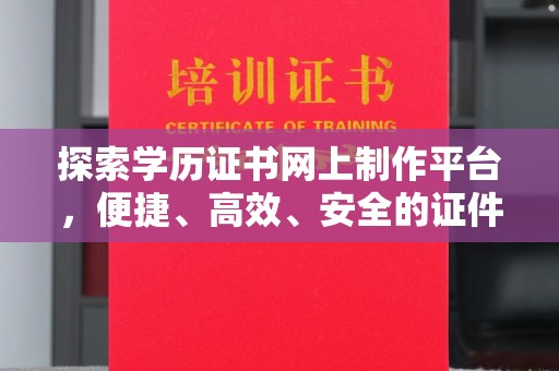 凉山探索学历证书网上制作平台，便捷、高效、安全的证件制作新选择