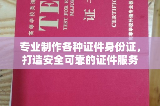 凉山专业制作各种证件身份证，打造安全可靠的证件服务