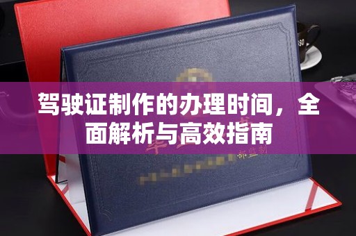 凉山驾驶证制作的办理时间，全面解析与高效指南