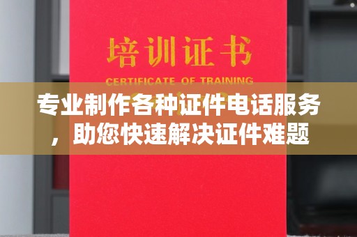 凉山专业制作各种证件电话服务，助您快速解决证件难题