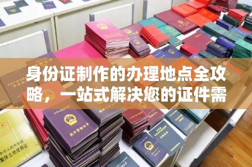 凉山身份证制作的办理地点全攻略，一站式解决您的证件需求