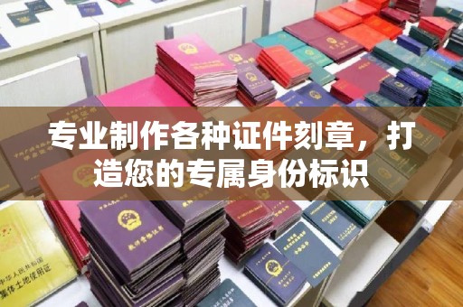 凉山专业制作各种证件刻章，打造您的专属身份标识
