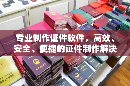 凉山专业制作证件软件，高效、安全、便捷的证件制作解决方案