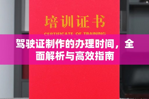 凉山驾驶证制作的办理时间，全面解析与高效指南